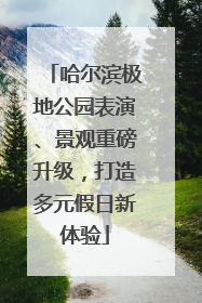 哈尔滨极地公园表演、景观重磅升级，打造多元假日新体验