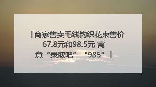 商家售卖毛线钩织花束售价67.8元和98.5元 寓意“录取吧”“985”