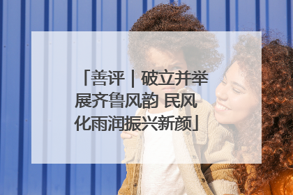 善评｜破立并举展齐鲁风韵 民风化雨润振兴新颜