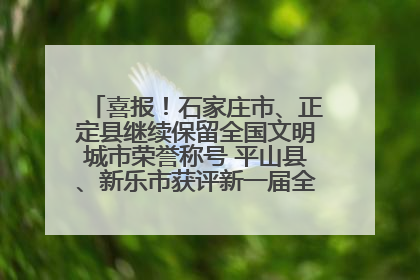 喜报！石家庄市、正定县继续保留全国文明城市荣誉称号 平山县、新乐市获评新一届全国文明城市
