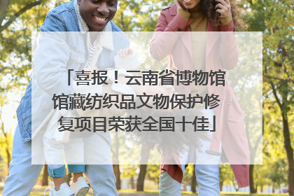 喜报！云南省博物馆馆藏纺织品文物保护修复项目荣获全国十佳