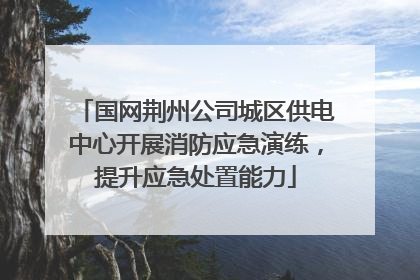 国网荆州公司城区供电中心开展消防应急演练，提升应急处置能力
