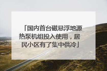 国内首台磁悬浮地源热泵机组投入使用，居民小区有了集中供冷