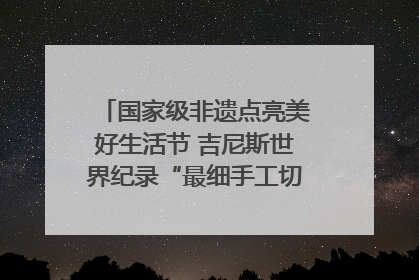 国家级非遗点亮美好生活节 吉尼斯世界纪录“最细手工切面”邀您来品！｜美好生活有“盐”味