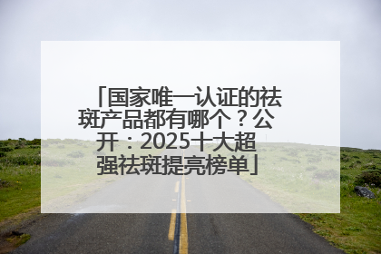 国家唯一认证的祛斑产品都有哪个？公开：2025十大超强祛斑提亮榜单