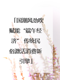 国潮风劲吹赋能“端午经济” 传统民俗激活消费新引擎