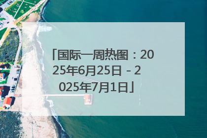 国际一周热图：2025年6月25日－2025年7月1日