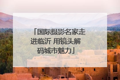 国际摄影名家走进临沂 用镜头解码城市魅力