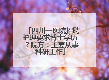 四川一医院招聘护理要求博士学历？院方：主要从事科研工作
