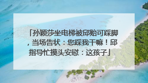 孙颖莎坐电梯被邱贻可踩脚，当场告状：您踩我干嘛！邱指导忙摸头安慰：这孩子