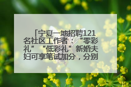 宁夏一地招聘121名社区工作者：“零彩礼”“低彩礼”新婚夫妇可享笔试加分，分别加1分、0.5分
