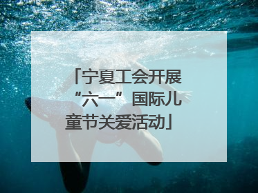 宁夏工会开展“六一”国际儿童节关爱活动