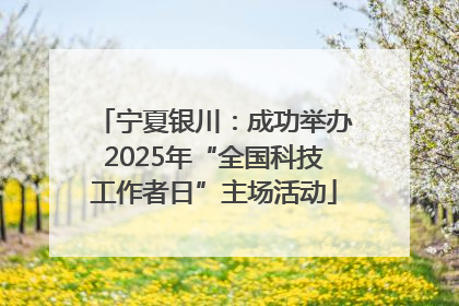 宁夏银川：成功举办2025年“全国科技工作者日”主场活动