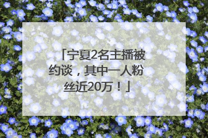 宁夏2名主播被约谈，其中一人粉丝近20万！