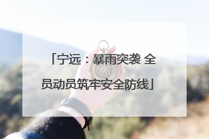 宁远：暴雨突袭 全员动员筑牢安全防线