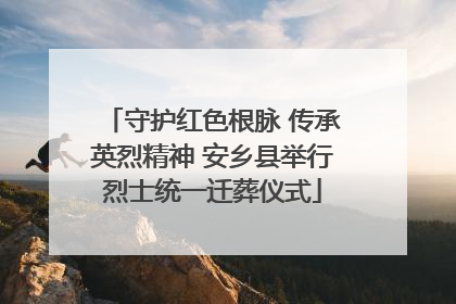 守护红色根脉 传承英烈精神 安乡县举行烈士统一迁葬仪式