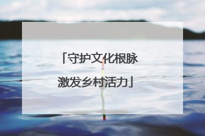守护文化根脉 激发乡村活力
