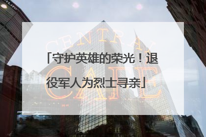 守护英雄的荣光！退役军人为烈士寻亲