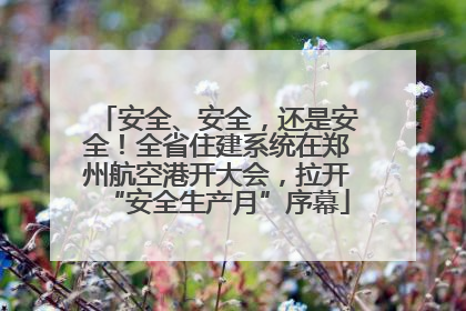 安全、安全，还是安全！全省住建系统在郑州航空港开大会，拉开“安全生产月”序幕