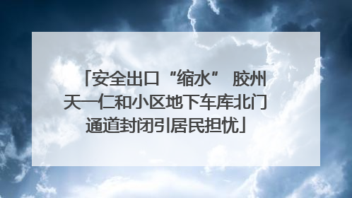 安全出口“缩水” 胶州天一仁和小区地下车库北门通道封闭引居民担忧