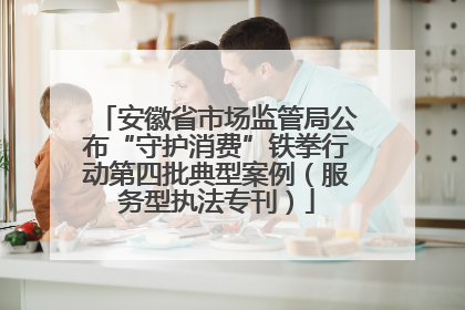 安徽省市场监管局公布“守护消费”铁拳行动第四批典型案例（服务型执法专刊）