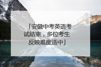 安徽中考英语考试结束，多位考生反映难度适中