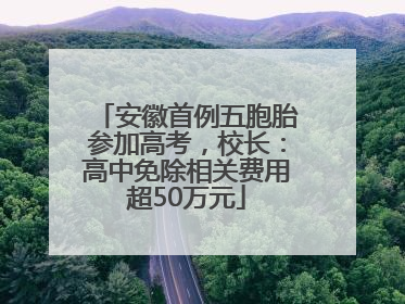 安徽首例五胞胎参加高考，校长：高中免除相关费用超50万元