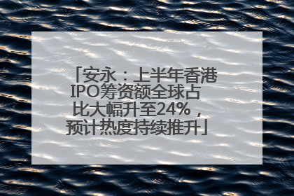 安永：上半年香港IPO筹资额全球占比大幅升至24%，预计热度持续推升