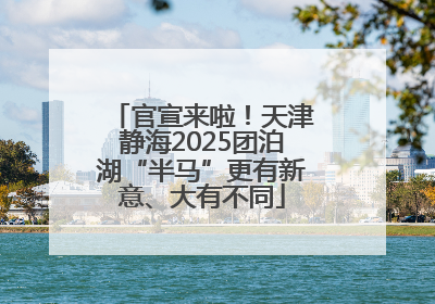 官宣来啦！天津静海2025团泊湖“半马”更有新意、大有不同