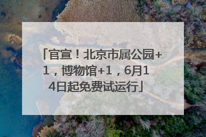 官宣！北京市属公园+1，博物馆+1，6月14日起免费试运行