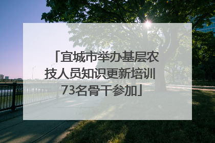 宜城市举办基层农技人员知识更新培训 73名骨干参加