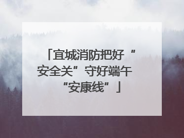宜城消防把好“安全关”守好端午“安康线”