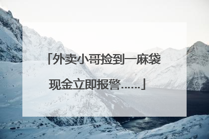 外卖小哥捡到一麻袋现金立即报警……