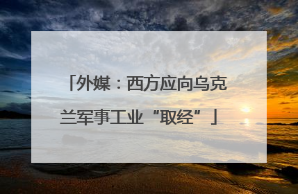 外媒：西方应向乌克兰军事工业“取经”
