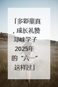 多彩童真，成长礼赞 邛崃学子2025年的“六一”这样过