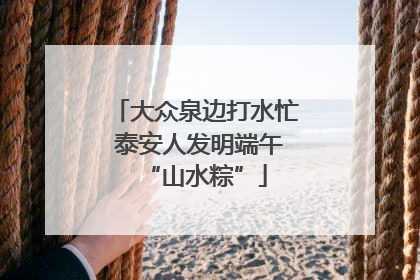 大众泉边打水忙 泰安人发明端午“山水粽”
