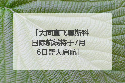 大同直飞莫斯科国际航线将于7月6日盛大启航