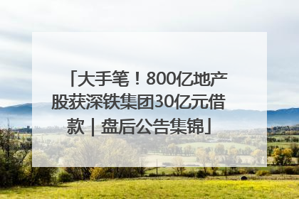 大手笔！800亿地产股获深铁集团30亿元借款｜盘后公告集锦