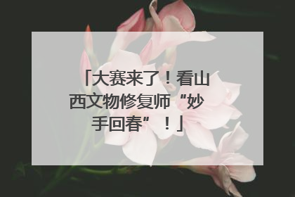 大赛来了！看山西文物修复师“妙手回春”！