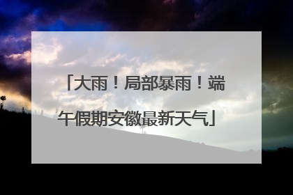 大雨！局部暴雨！端午假期安徽最新天气