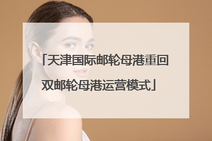 天津国际邮轮母港重回双邮轮母港运营模式