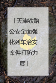 天津铁路公安全面强化列车治安案件打防力度