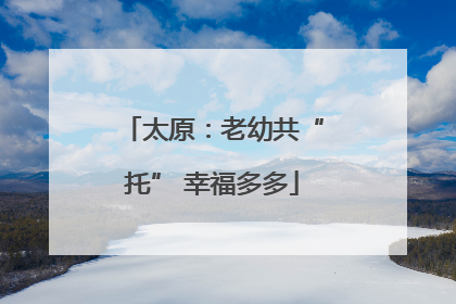 太原：老幼共“托” 幸福多多