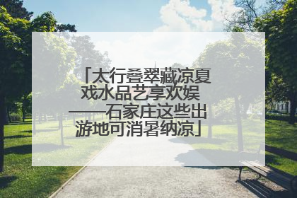 太行叠翠藏凉夏 戏水品艺享欢娱——石家庄这些出游地可消暑纳凉