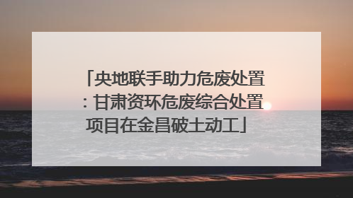 央地联手助力危废处置：甘肃资环危废综合处置项目在金昌破土动工