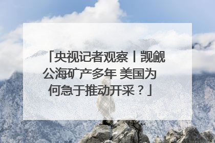 央视记者观察丨觊觎公海矿产多年 美国为何急于推动开采？
