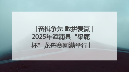 奋楫争先 敢拼爱赢｜2025年漳浦县“梁鹿杯”龙舟赛圆满举行