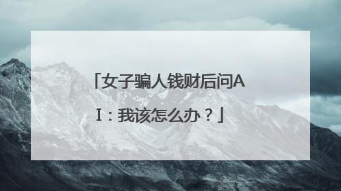 女子骗人钱财后问AI：我该怎么办？