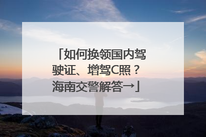 如何换领国内驾驶证、增驾C照？海南交警解答→