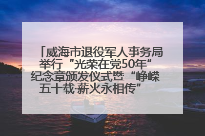 威海市退役军人事务局举行“光荣在党50年”纪念章颁发仪式暨“峥嵘五十载·薪火永相传” 主题党日活动